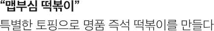 맵부심 떡볶이. 특별한 토핑으로 명품 즉석 떡볶이를 만들다