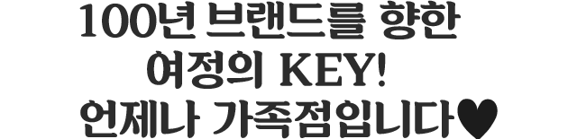 100년 브랜드를 향한 여정의 KEY! 언제나 가족점입니다.